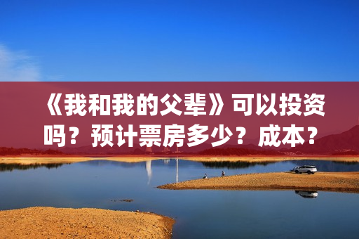 《我和我的父辈》可以投资吗？预计票房多少？成本？(我和我的父辈《少年行》)