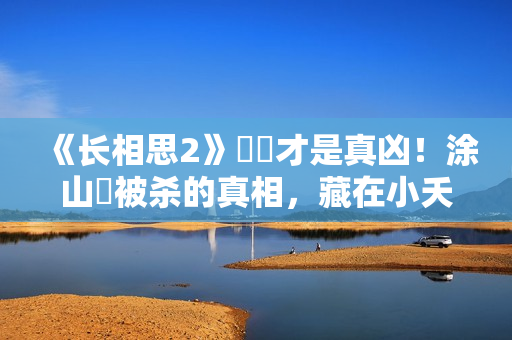 《长相思2》玱玹才是真凶！涂山璟被杀的真相，藏在小夭的一句话