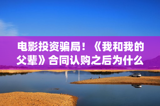 电影投资骗局!《我和我的父辈》合同认购之后为什么一直没有上映?这是骗局吗?——抵制耐克(电影投资骗局怎么处理) 电影投资骗局!《我和我的父辈》合同认购之后为什么一直没有上映?这是骗局吗?——抵制耐克(电影投资骗局怎么处理)