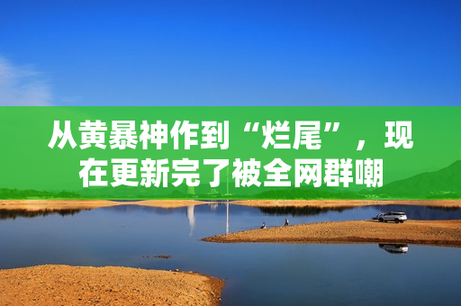 从黄暴神作到“烂尾”，现在更新完了被全网群嘲