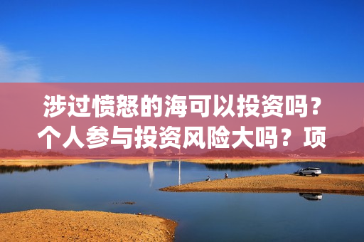 涉过愤怒的海可以投资吗？个人参与投资风险大吗？项目成本多少？(涉过愤怒的海讲什么)