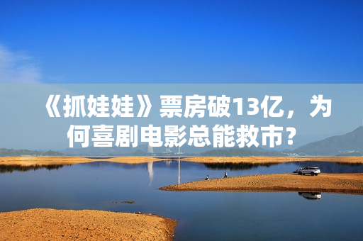 《抓娃娃》票房破13亿,为何喜剧电影总能救市? 《抓娃娃》票房破13亿,为何喜剧电影总能救市?