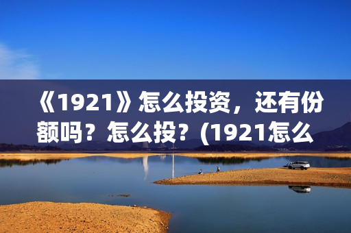《1921》怎么投资，还有份额吗？怎么投？(1921怎么不能看了)