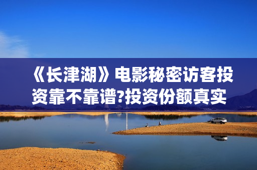 《长津湖》电影秘密访客投资靠不靠谱?投资份额真实吗?怎么投资?(长津湖电影演员表)