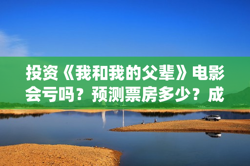 投资《我和我的父辈》电影会亏吗？预测票房多少？成本回本难吗？(电影我和我的祖国投资了多少钱)