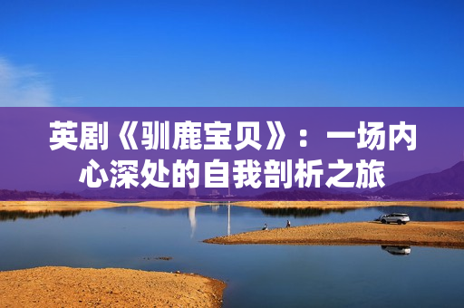 英剧《驯鹿宝贝》:一场内心深处的自我剖析之旅 英剧《驯鹿宝贝》:一场内心深处的自我剖析之旅