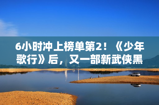 6小时冲上榜单第2！《少年歌行》后，又一部新武侠黑马剧出现了