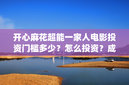 开心麻花超能一家人电影投资门槛多少？怎么投资？成本高吗？(开心麻花超级英雄)