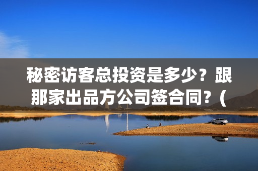 秘密访客总投资是多少？跟那家出品方公司签合同？(秘密访客 投资方)