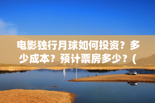 电影独行月球如何投资？多少成本？预计票房多少？(独行月球出品方)