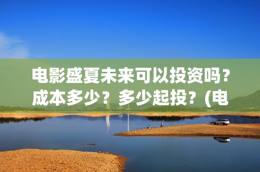 电影盛夏未来可以投资吗？成本多少？多少起投？(电影 盛夏未来)