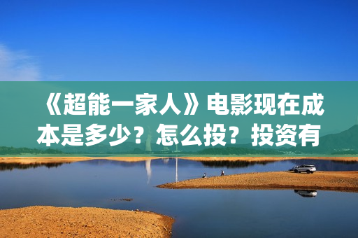 《超能一家人》电影现在成本是多少？怎么投？投资有哪些流程？(超能一家人豆瓣)