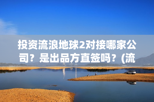 投资流浪地球2对接哪家公司？是出品方直签吗？(流浪地球投资额)