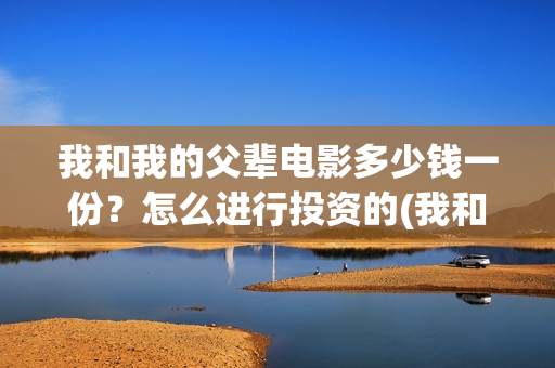 我和我的父辈电影多少钱一份？怎么进行投资的(我和我的父辈电影免费播放完整版观后感)