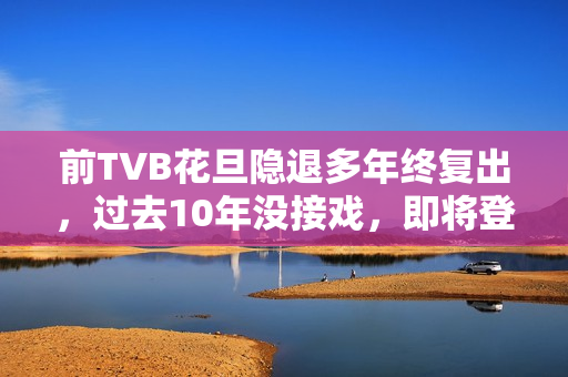 前TVB花旦隐退多年终复出,过去10年没接戏,即将登六被赞逆生长 前TVB花旦隐退多年终复出,过去10年没接戏,即将登六被赞逆生长