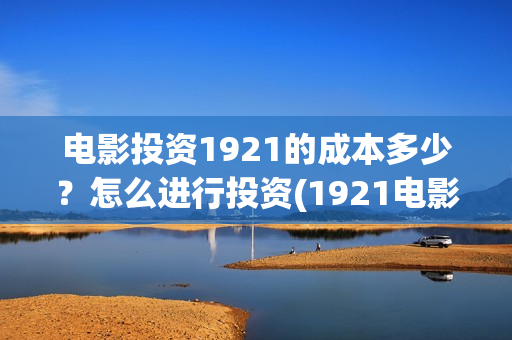 电影投资1921的成本多少？怎么进行投资(1921电影投资收益)