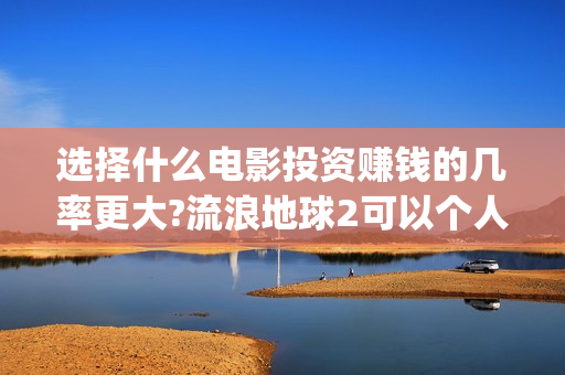 选择什么电影投资赚钱的几率更大?流浪地球2可以个人去投资吗(什么电影适合投影看)