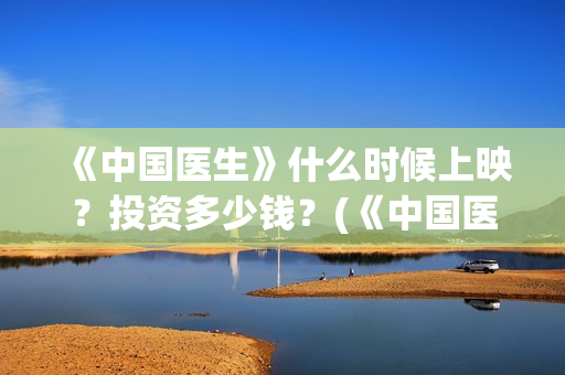 《中国医生》什么时候上映？投资多少钱？(《中国医生》口碑)