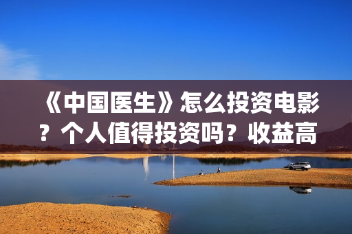 《中国医生》怎么投资电影？个人值得投资吗？收益高吗？(一分钟看完中国医生)