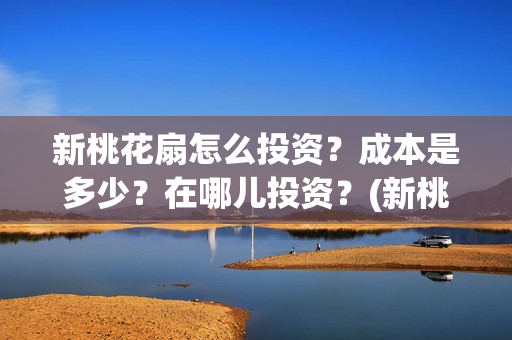 新桃花扇怎么投资？成本是多少？在哪儿投资？(新桃花扇演职员表)