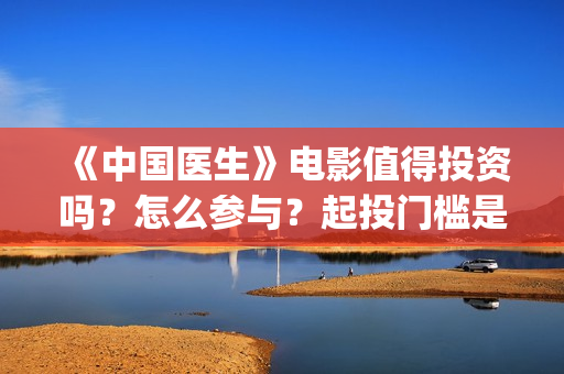 《中国医生》电影值得投资吗?怎么参与?起投门槛是多少?(中国医生电影在线观看免费完整版高清) 《中国医生》电影值得投资吗?怎么参与?起投门槛是多少?(中国医生电影在线观看免费完整版高清)