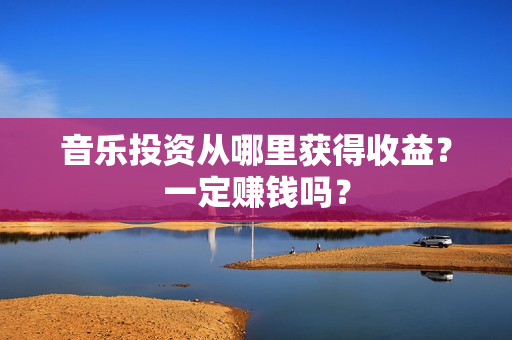音乐投资从哪里获得收益？一定赚钱吗？