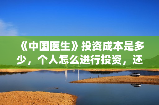 《中国医生》投资成本是多少，个人怎么进行投资，还能投吗？(中国医生首曝剧照)