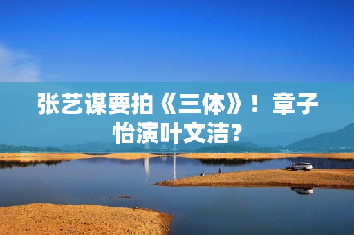 张艺谋要拍《三体》！章子怡演叶文洁？