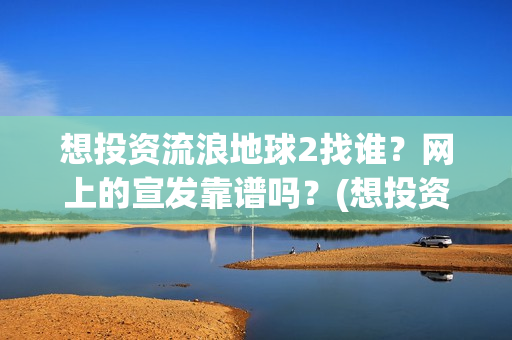 想投资流浪地球2找谁？网上的宣发靠谱吗？(想投资流浪地球怎么办)