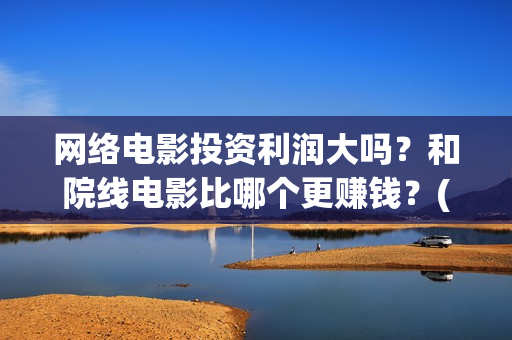 网络电影投资利润大吗？和院线电影比哪个更赚钱？(网络电影投资风险)