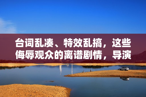 台词乱凑、特效乱搞，这些侮辱观众的离谱剧情，导演你是认真的吗