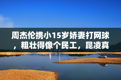 周杰伦携小15岁娇妻打网球，粗壮得像个民工，昆凌真实身材曝光