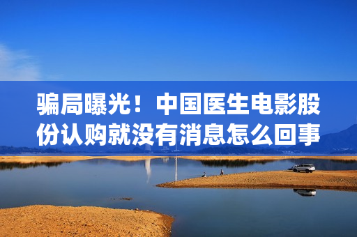 骗局曝光！中国医生电影股份认购就没有消息怎么回事？——抵制耐克(骗局曝光!中国新闻网)