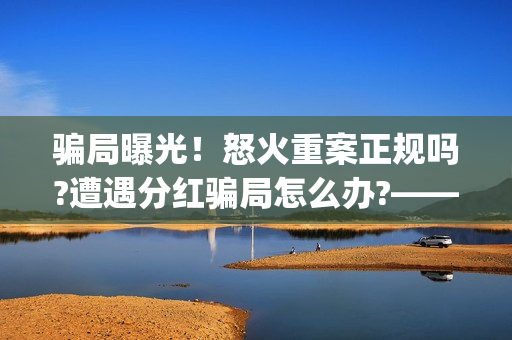 骗局曝光！怒火重案正规吗?遭遇分红骗局怎么办?——抵制耐克(怒火百科)