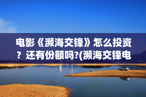电影《濒海交锋》怎么投资？还有份额吗?(濒海交锋电影投资可靠吗)