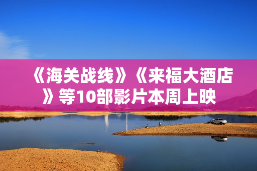 《海关战线》《来福大酒店》等10部影片本周上映