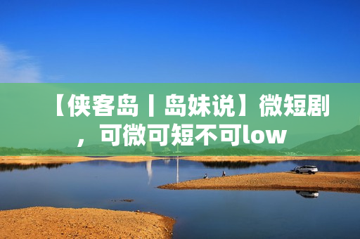 【侠客岛丨岛妹说】微短剧，可微可短不可low