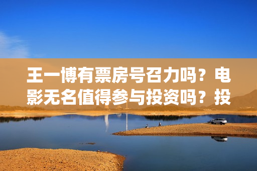 王一博有票房号召力吗？电影无名值得参与投资吗？投资优势是什么？(王一博票房号召力)