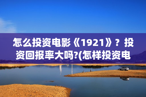 怎么投资电影《1921》？投资回报率大吗?(怎样投资电影赚钱)