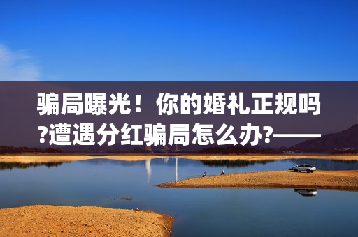 骗局曝光！你的婚礼正规吗?遭遇分红骗局怎么办?——抵制耐克(骗局简介)