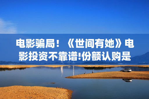 电影骗局！《世间有她》电影投资不靠谱!份额认购是骗局!其中有何猫腻——抵制耐克(《骗局》电影)