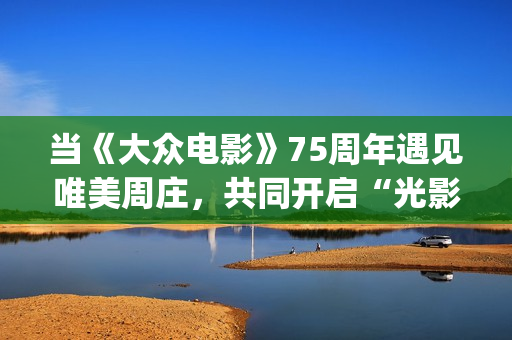 当《大众电影》75周年遇见唯美周庄，共同开启“光影新力量”(大众电影1963年1一12期)