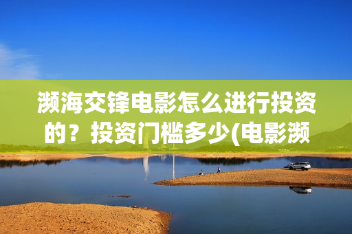 濒海交锋电影怎么进行投资的?投资门槛多少(电影濒海交锋可以投资吗?) 濒海交锋电影怎么进行投资的?投资门槛多少(电影濒海交锋可以投资吗?)