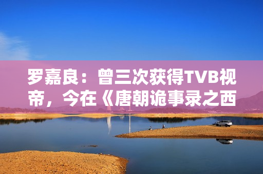 罗嘉良：曾三次获得TVB视帝，今在《唐朝诡事录之西行》中打酱油