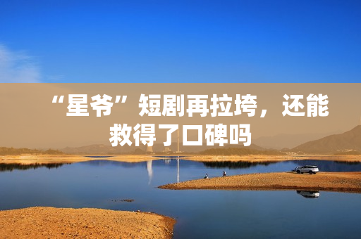 “星爷”短剧再拉垮，还能救得了口碑吗