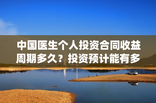 中国医生个人投资合同收益周期多久？投资预计能有多少收益？(中国医生总投资)