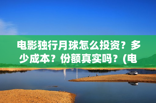 电影独行月球怎么投资？多少成本？份额真实吗？(电影 独行月球)