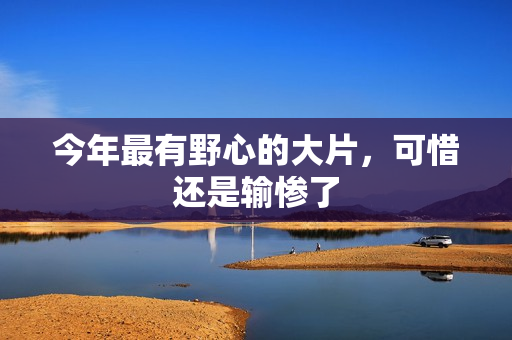 今年最有野心的大片，可惜还是输惨了