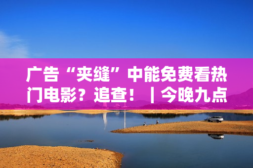 广告“夹缝”中能免费看热门电影？追查！｜今晚九点半