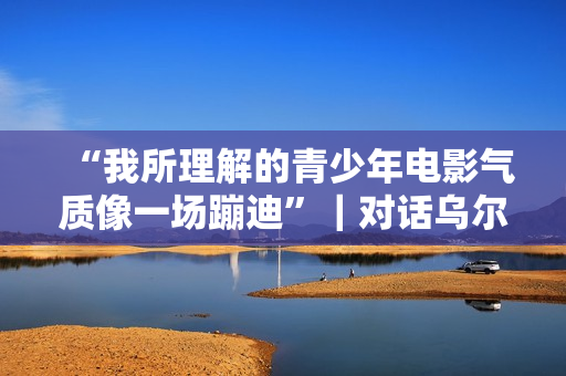 “我所理解的青少年电影气质像一场蹦迪”｜对话乌尔善